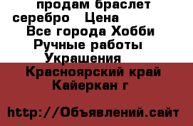 продам браслет серебро › Цена ­ 10 000 - Все города Хобби. Ручные работы » Украшения   . Красноярский край,Кайеркан г.